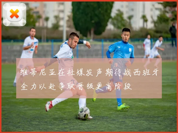 维蒂尼亚在社媒发声期待战西班牙全力以赴争取晋级更高阶段