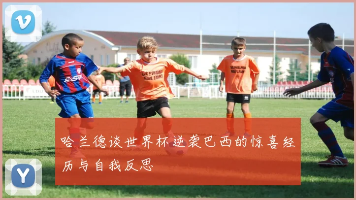 哈兰德谈世界杯逆袭巴西的惊喜经历与自我反思
