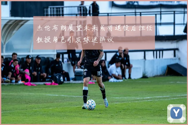杰伦布朗展望未来或将退役后担任教授角色引发球迷热议