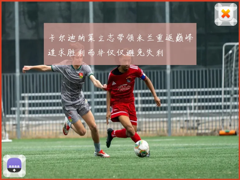 卡尔迪纳莱立志带领米兰重返巅峰追求胜利而非仅仅避免失利