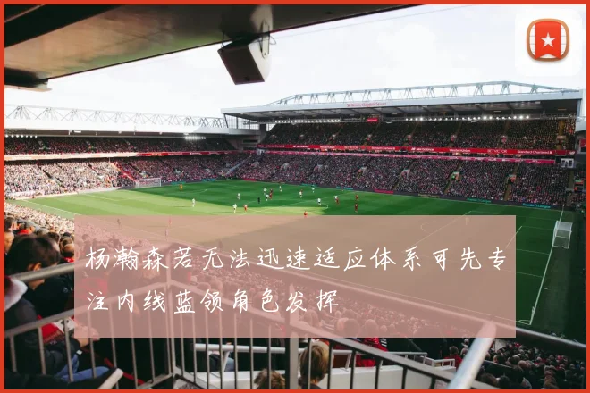 杨瀚森若无法迅速适应体系可先专注内线蓝领角色发挥