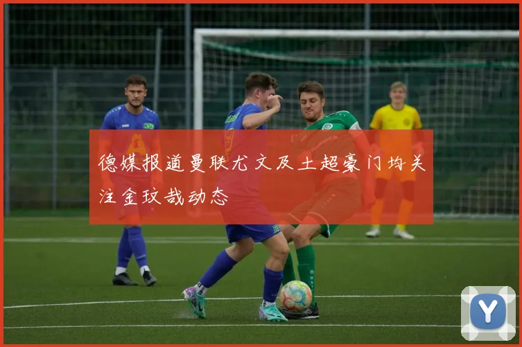 德媒报道曼联尤文及土超豪门均关注金玟哉动态