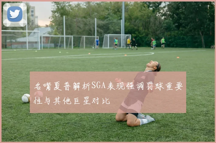 名嘴夏普解析SGA表现强调罚球重要性与其他巨星对比