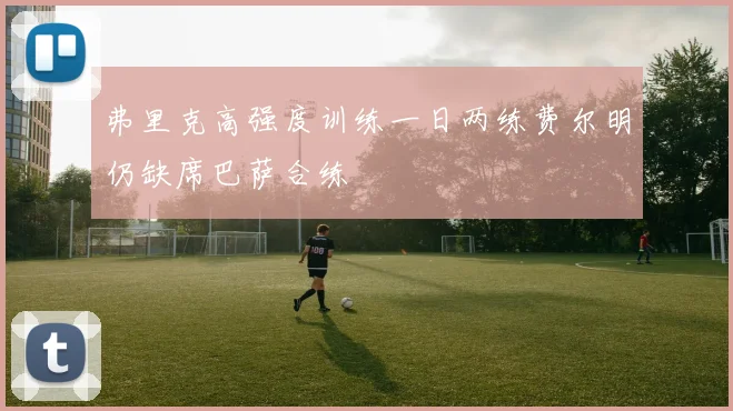 弗里克高强度训练一日两练费尔明仍缺席巴萨合练