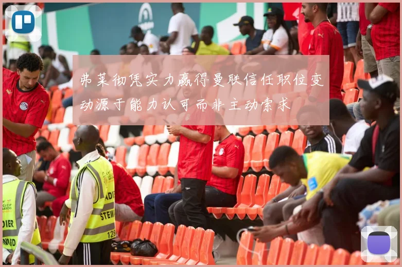 弗莱彻凭实力赢得曼联信任职位变动源于能力认可而非主动索求