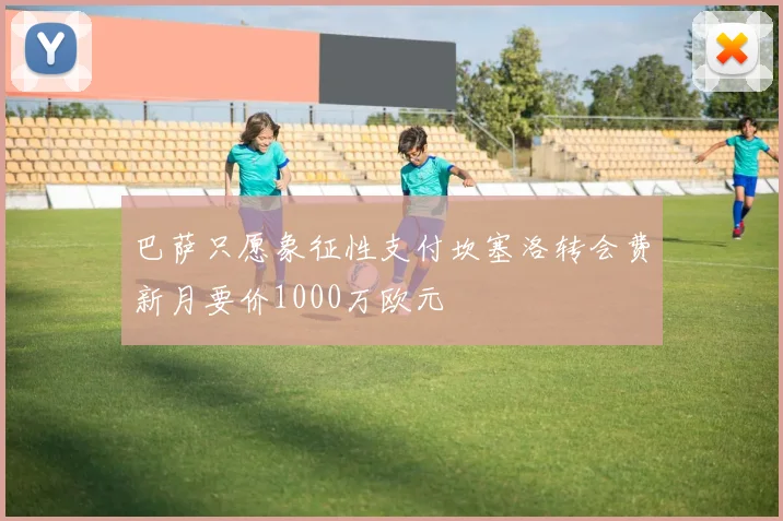 巴萨只愿象征性支付坎塞洛转会费新月要价1000万欧元