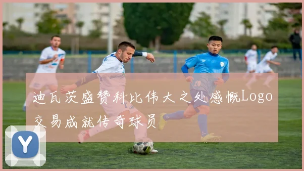 迪瓦茨盛赞科比伟大之处感慨Logo交易成就传奇球员