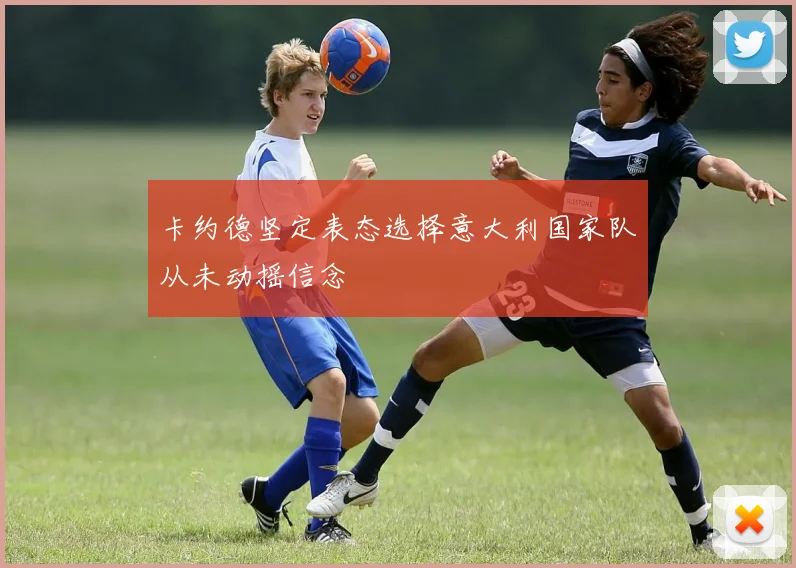 卡约德坚定表态选择意大利国家队从未动摇信念