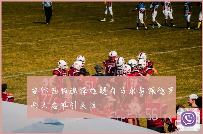 安帅面临选择难题内马尔与佩德罗两大名单引关注