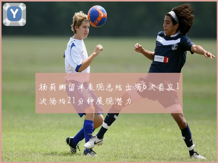 杨莉娜留洋表现总结出场6次首发1次场均21分钟展现潜力