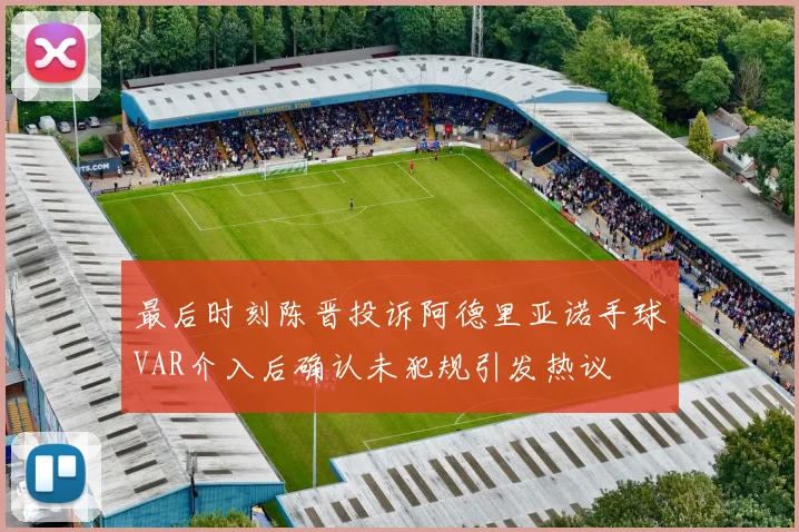 最后时刻陈晋投诉阿德里亚诺手球VAR介入后确认未犯规引发热议