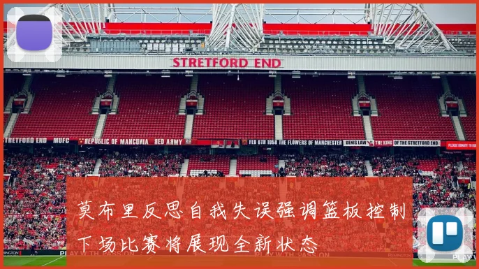 莫布里反思自我失误强调篮板控制下场比赛将展现全新状态