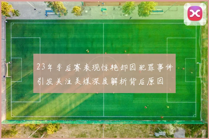 23年季后赛表现惊艳却因犯罪事件引发关注美媒深度解析背后原因