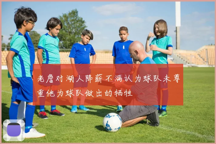 老詹对湖人降薪不满认为球队未尊重他为球队做出的牺牲