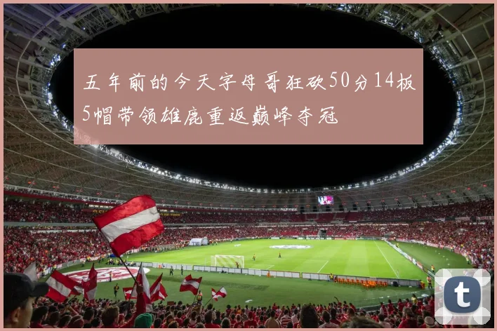 五年前的今天字母哥狂砍50分14板5帽带领雄鹿重返巅峰夺冠