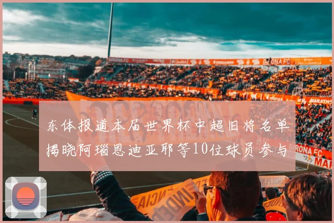 东体报道本届世界杯中超旧将名单揭晓阿瑙恩迪亚耶等10位球员参与盛事