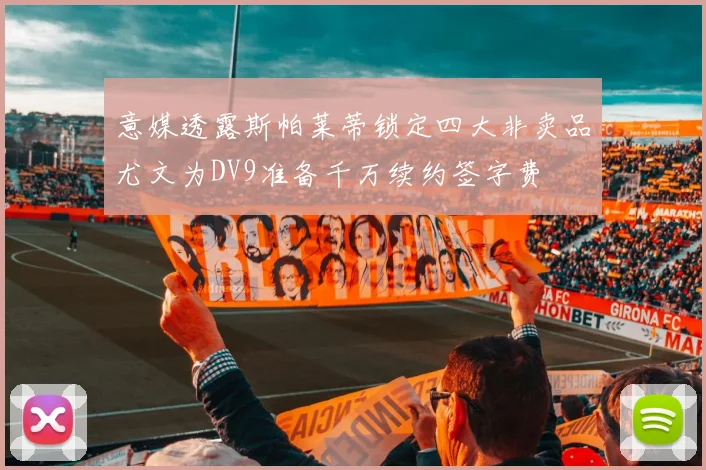 意媒透露斯帕莱蒂锁定四大非卖品尤文为DV9准备千万续约签字费