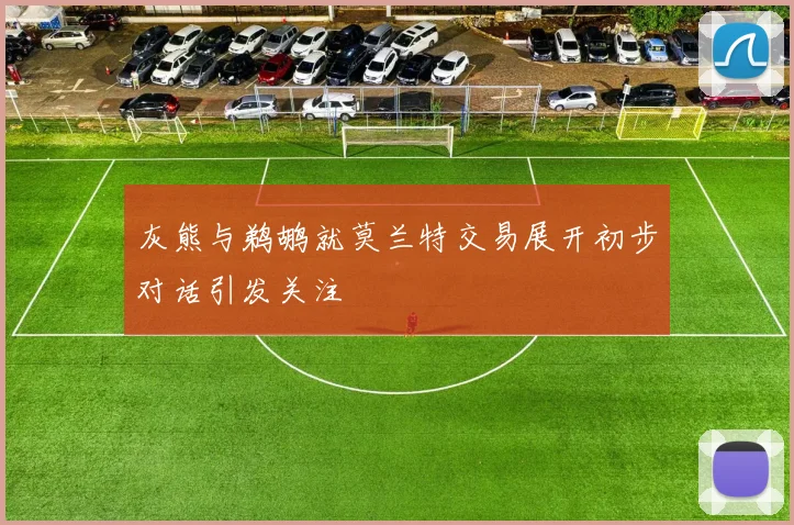 灰熊与鹈鹕就莫兰特交易展开初步对话引发关注