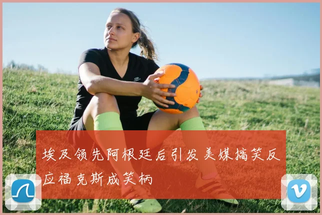 埃及领先阿根廷后引发美媒搞笑反应福克斯成笑柄