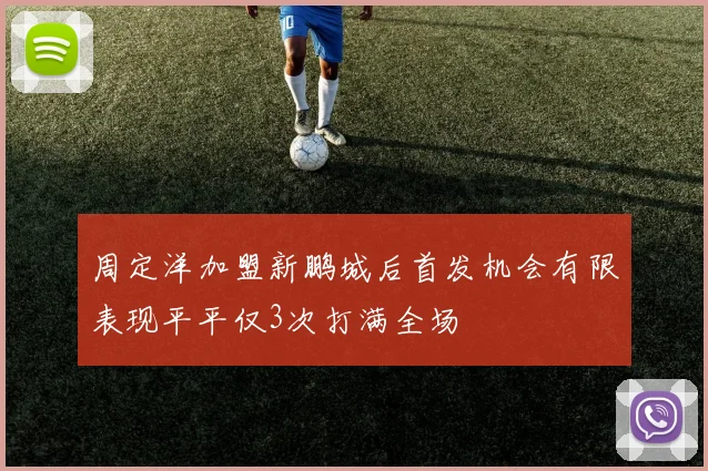 周定洋加盟新鹏城后首发机会有限表现平平仅3次打满全场