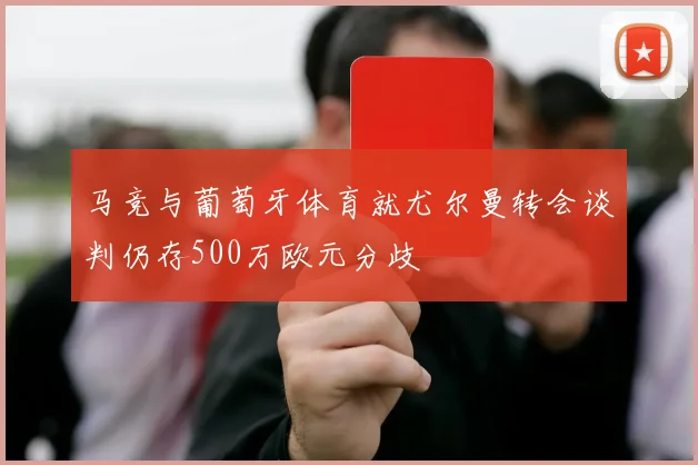 马竞与葡萄牙体育就尤尔曼转会谈判仍存500万欧元分歧