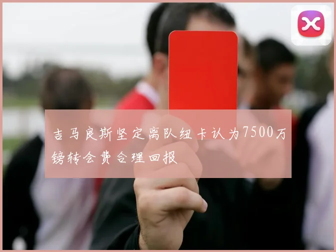吉马良斯坚定离队纽卡认为7500万镑转会费合理回报