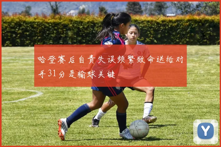 哈登赛后自责失误频繁致命送给对手31分是输球关键