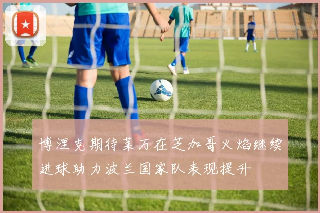 博涅克期待莱万在芝加哥火焰继续进球助力波兰国家队表现提升