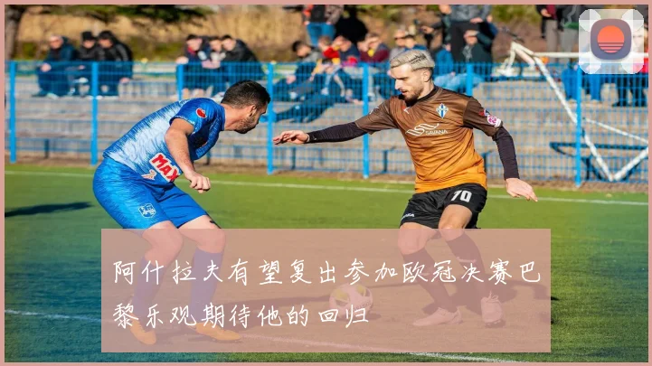 阿什拉夫有望复出参加欧冠决赛巴黎乐观期待他的回归
