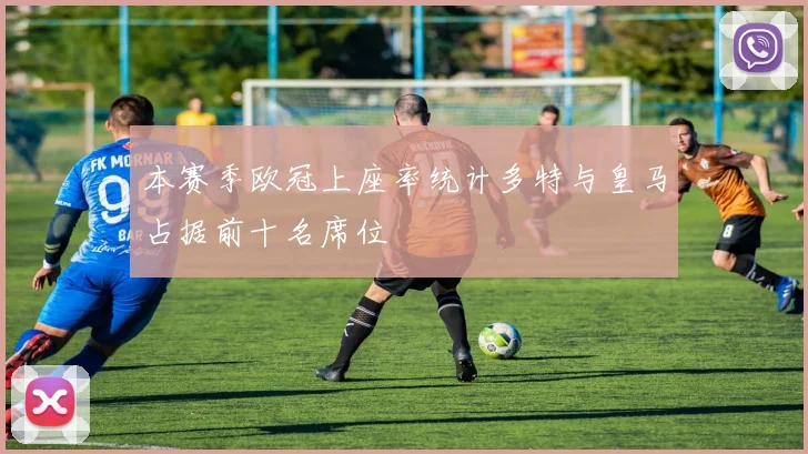 本赛季欧冠上座率统计多特与皇马占据前十名席位