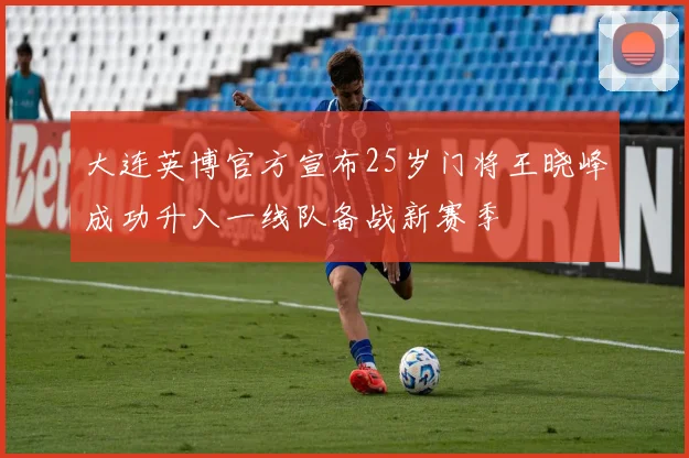大连英博官方宣布25岁门将王晓峰成功升入一线队备战新赛季