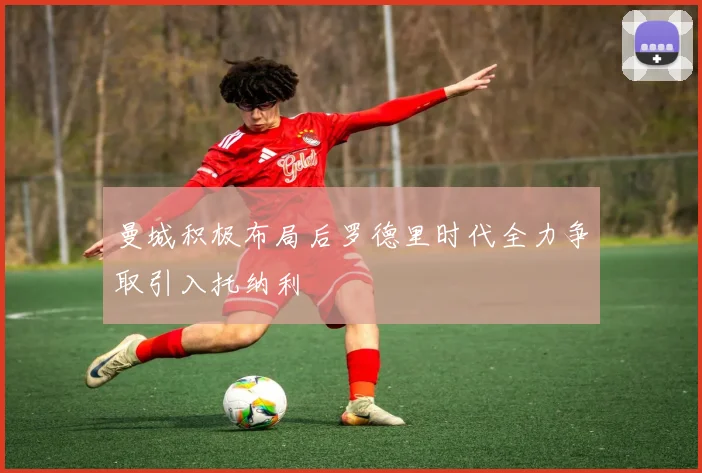 曼城积极布局后罗德里时代全力争取引入托纳利